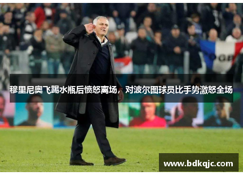 穆里尼奥飞踢水瓶后愤怒离场，对波尔图球员比手势激怒全场